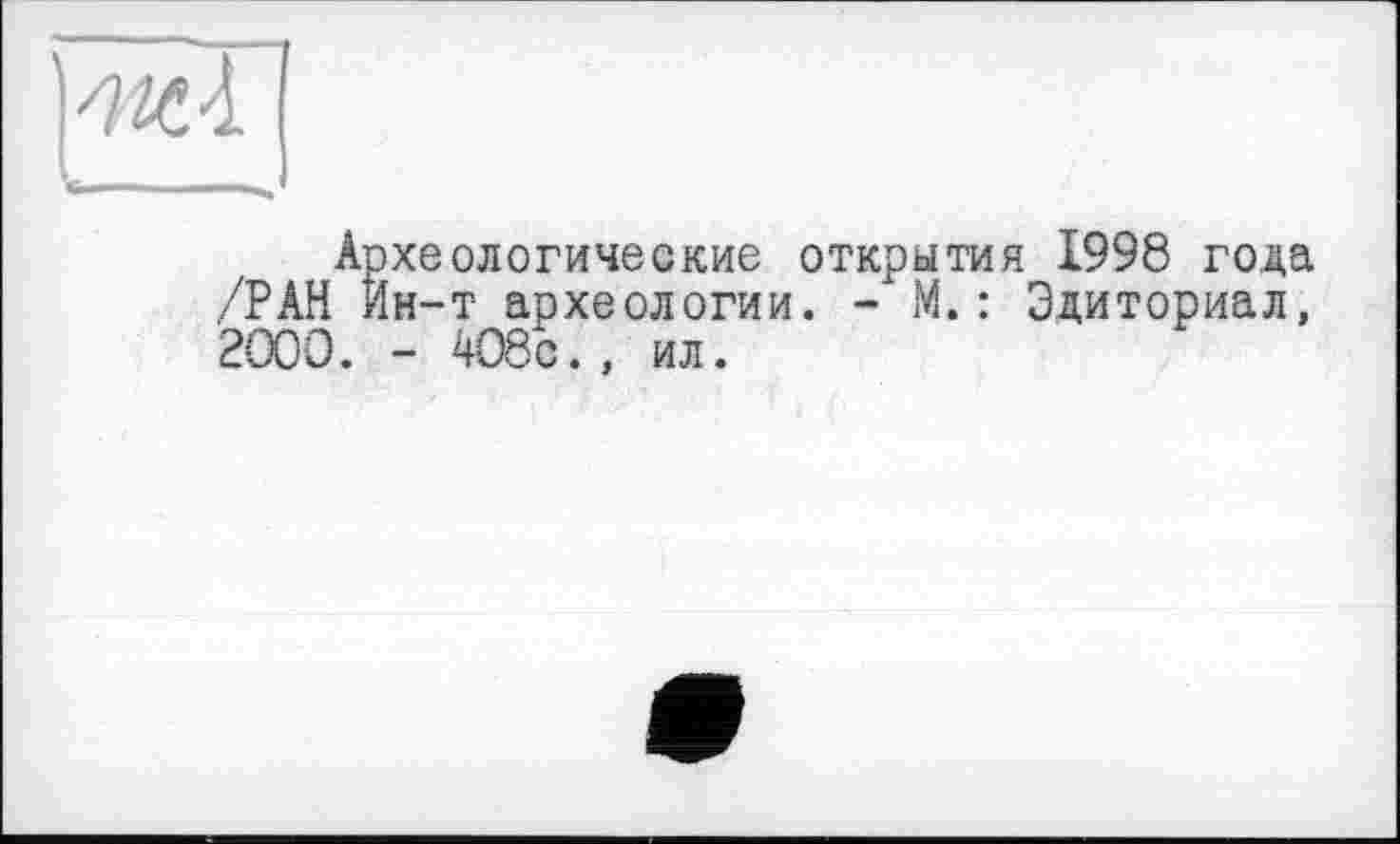 ﻿Археологические открытия 1998 года /РАН Ин-т археологии. - М.: Эдиториал, 2000. - 408с., ил.